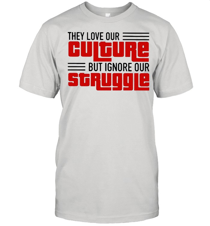 They Love Our Culture But Ignore Our Struggle shirt