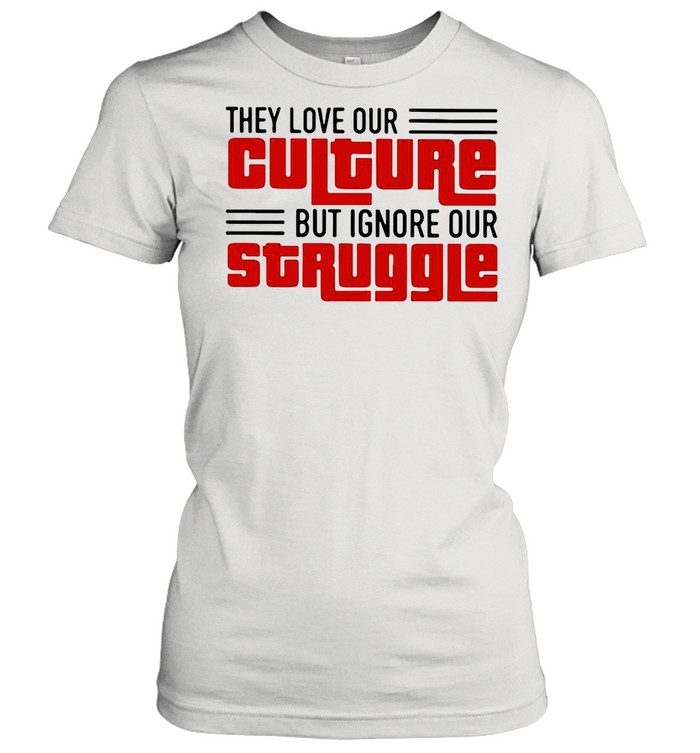 They Love Our Culture But Ignore Our Struggle shirt Classic Women's T-shirt