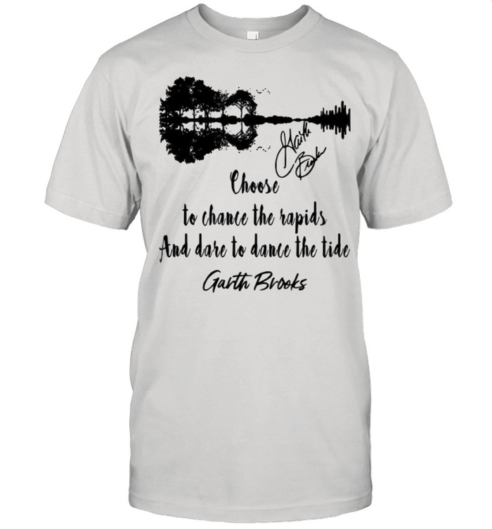 Choose To Chance The Rapids And Dare To Dance The Tide Garth Brooks shirt
