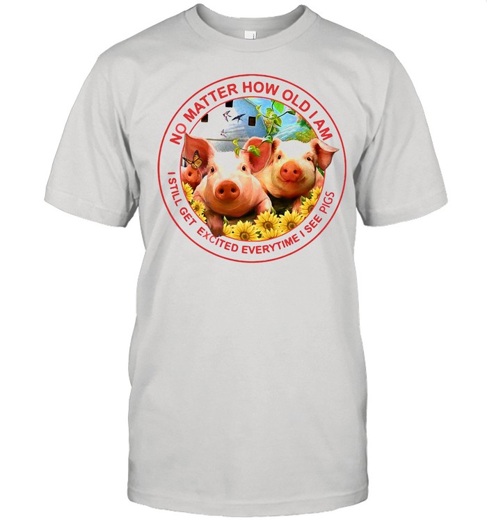 Pig No Matter How Old Am I Still Get Excited Everytime I See Pigs shirt