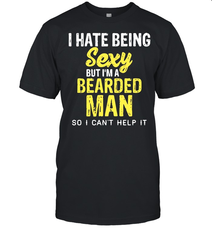 I Hate Being Sexy But I’m A Bearded Man So I Can’t Help It Shirt