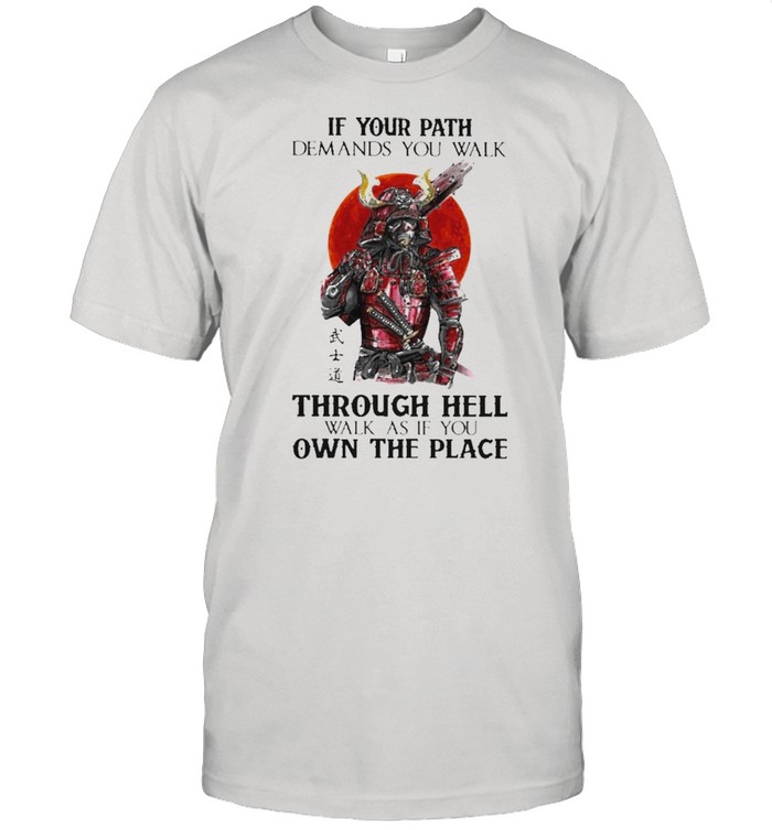 Samurai If Your Path Demands You Walk Through Hell Walk As If You Shirt