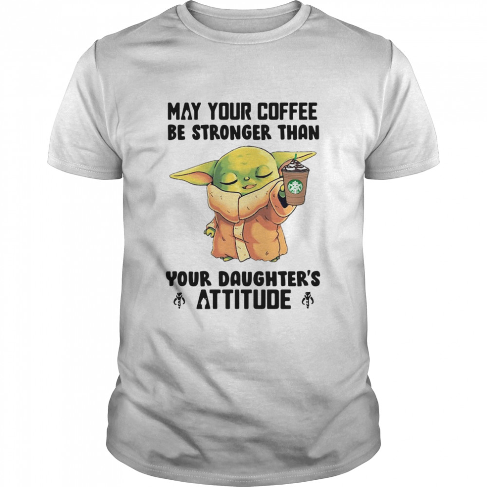 May Your Coffee Be Stronger Than Your Daughter’s Attitude Baby Yoda Shirt