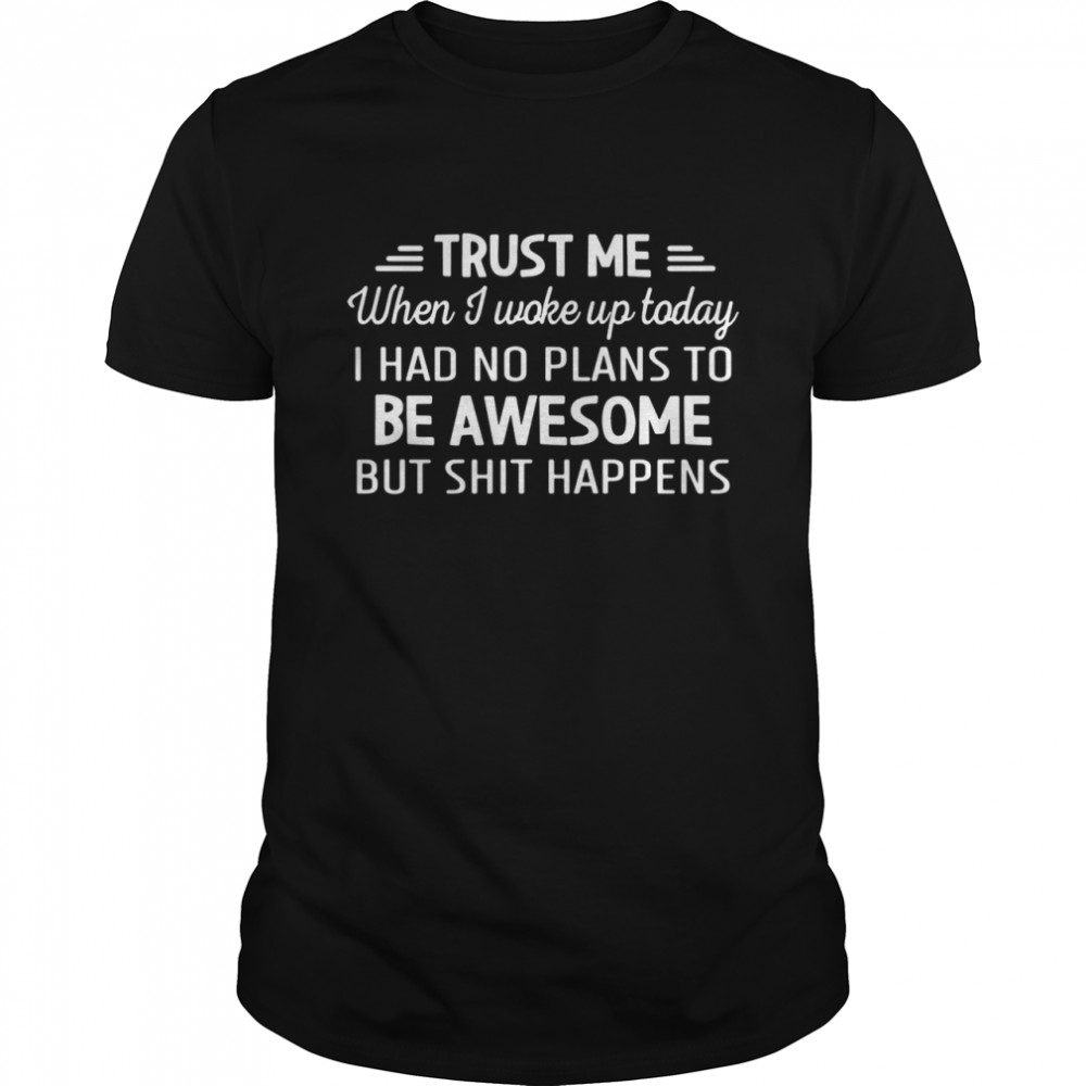 Trust Me when I woke up today be awesome but shit happens shirt