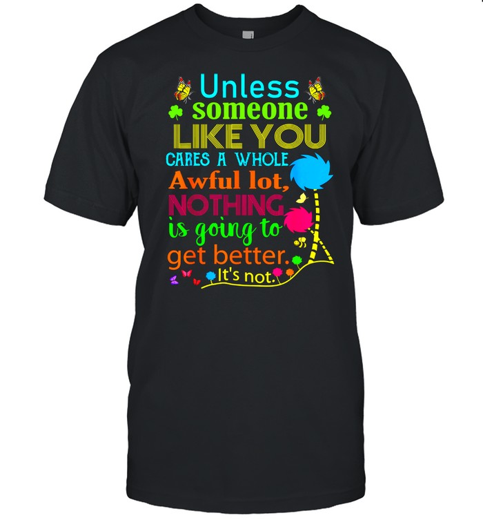 Unless Someone Like You Cares A Whole Awful Lot Nothing Is Going To Get Better Shirt