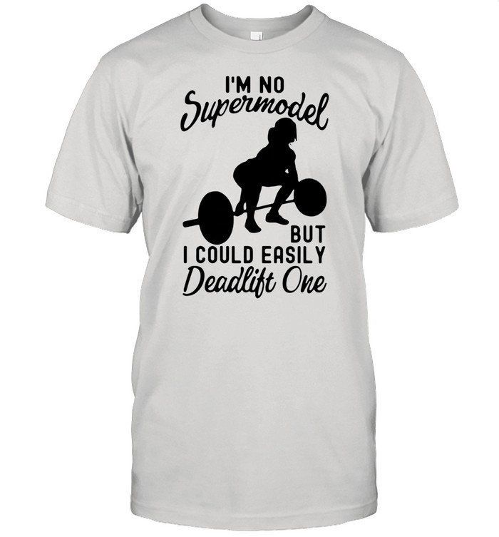 Weight Lifting I’m No Supermodel But I Could Easily Deadlift One Shirt