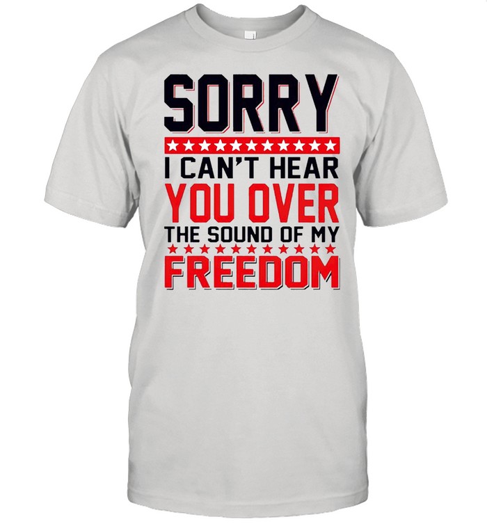 Sorry I can’t hear you over the sound of my freedom shirt