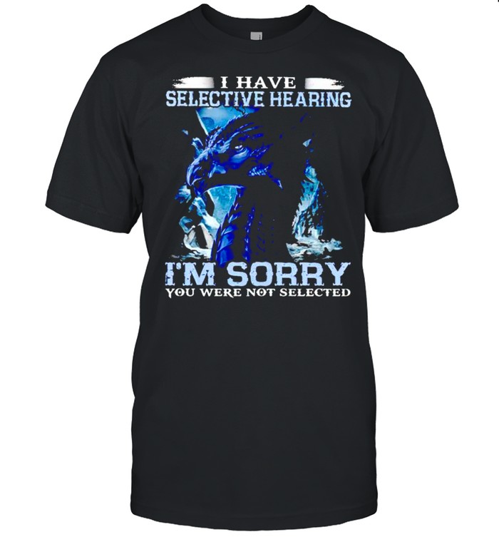 I have selective hearing Im sorry you were not selected shirt