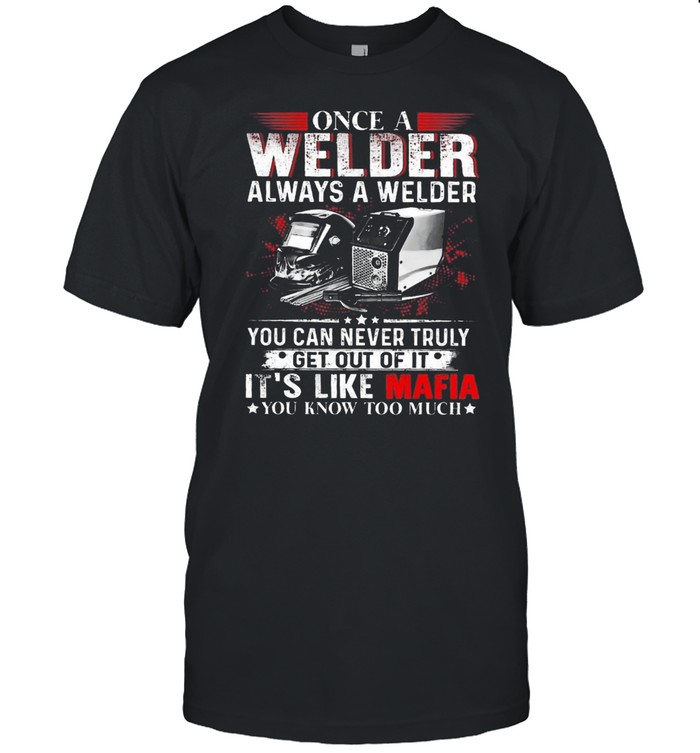 Once A Welder Always A Welder You Can Never Truly Get Out Of It Its Like Mafia shirt