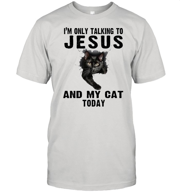 Im only talking to Jesus and my cat today shirt