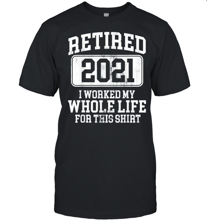 Retired 2021 I Worked My Whole Life For This Shirt Classic shirt