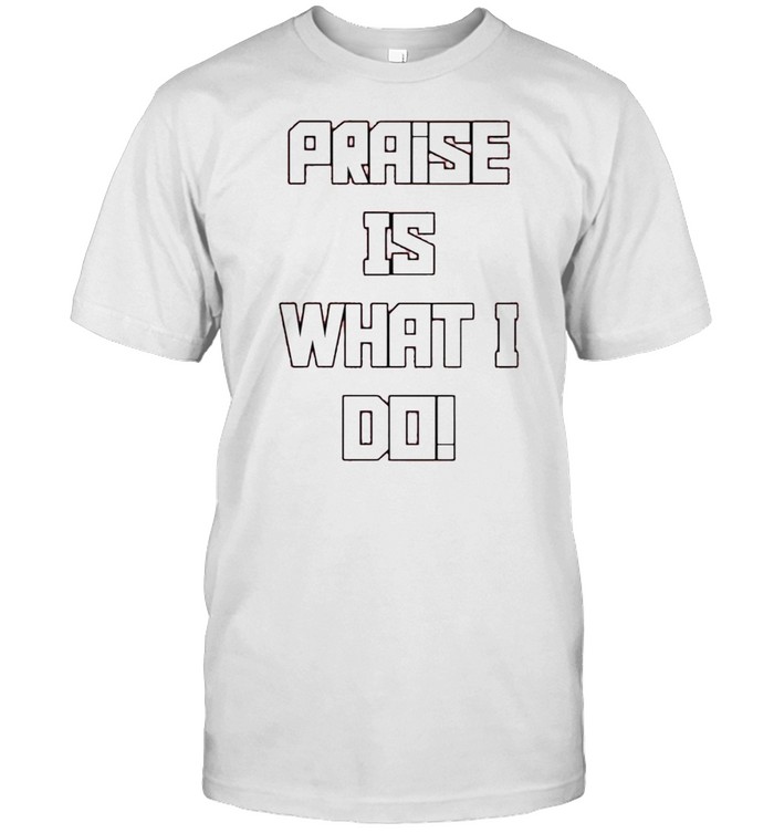 Praise is what I do shirt
