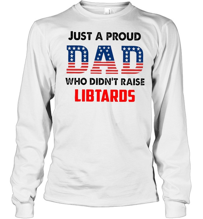 American Flag Just A Proud Dad Who Didn’t Raise Liberals T-shirt Long Sleeved T-shirt
