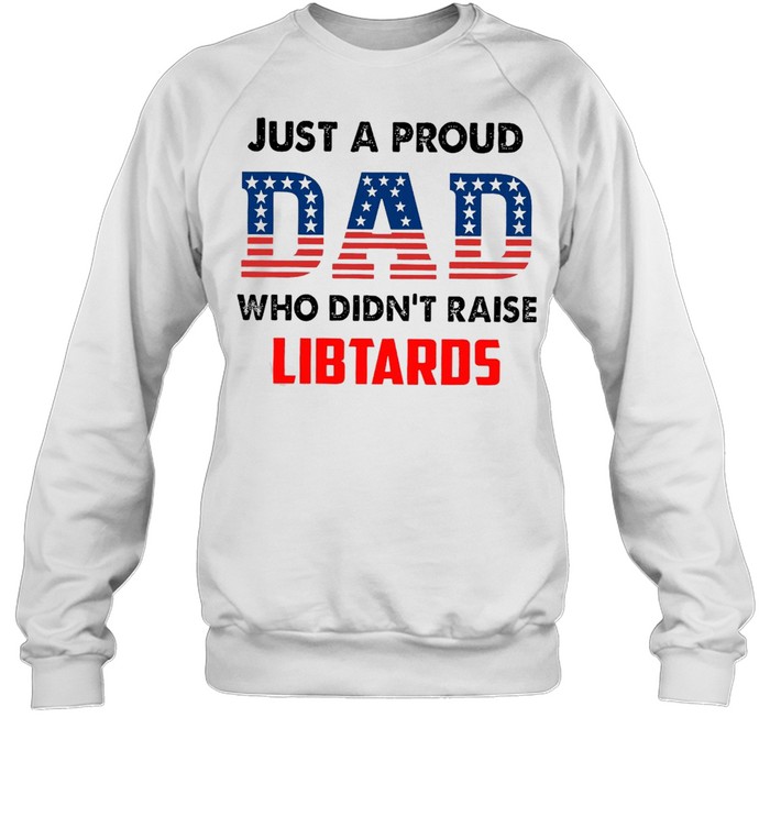 American Flag Just A Proud Dad Who Didn’t Raise Liberals T-shirt Unisex Sweatshirt