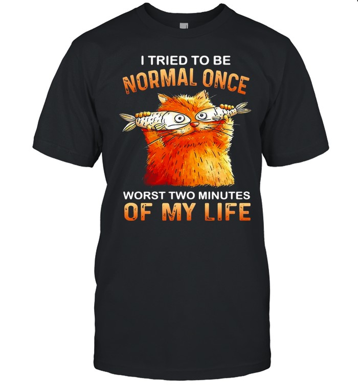 Cat I tried to be normal once worst two minutes of my life shirt
