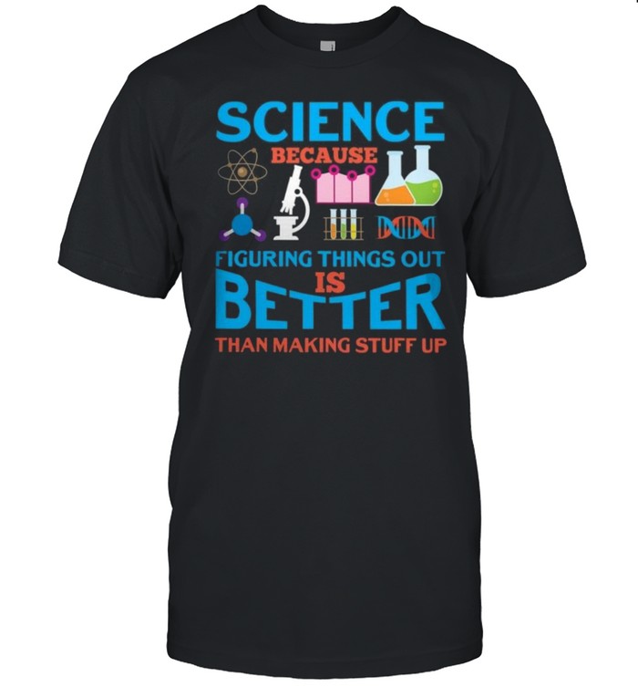 Science because figuring things out is better than making stuff up shirt