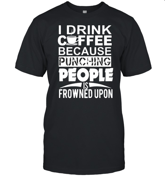 I Drink Coffee Because Punching People Is Frowned Upon T-shirt