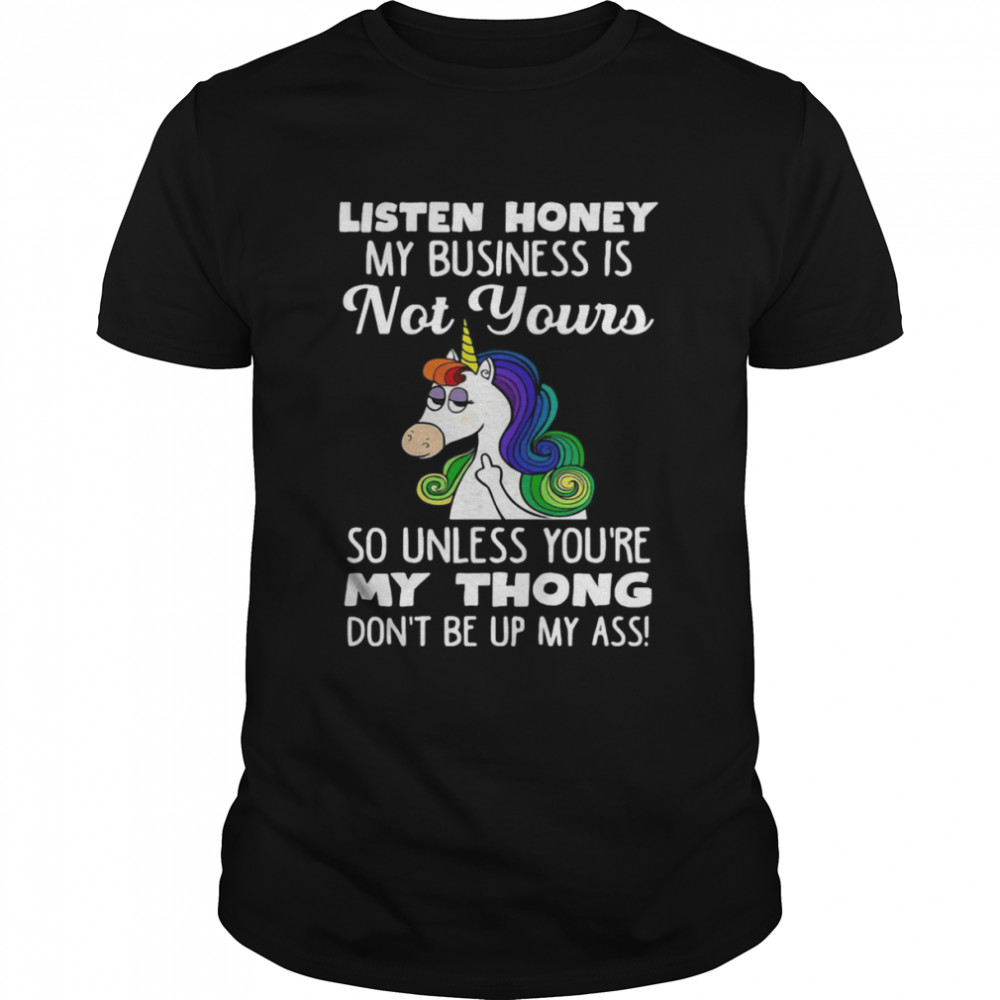 Unicorn Listen Honey My Business Is Not Yours So Unless You’re My Thong Don’t Be Up My Ass Shirt