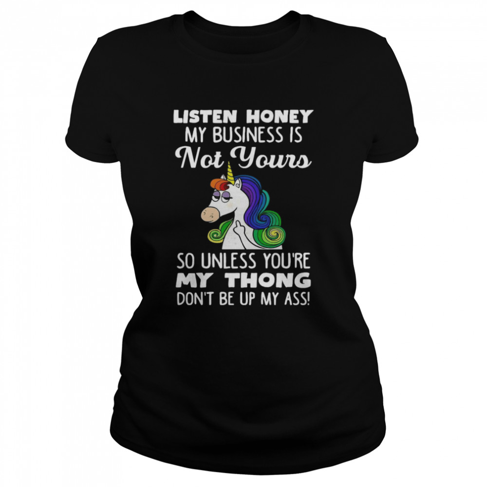 Unicorn Listen Honey My Business Is Not Yours So Unless You're My Thong Don't Be Up My Ass  Classic Women's T-shirt