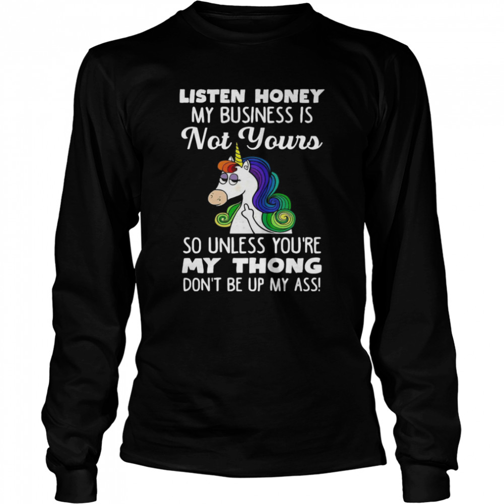 Unicorn Listen Honey My Business Is Not Yours So Unless You're My Thong Don't Be Up My Ass  Long Sleeved T-shirt