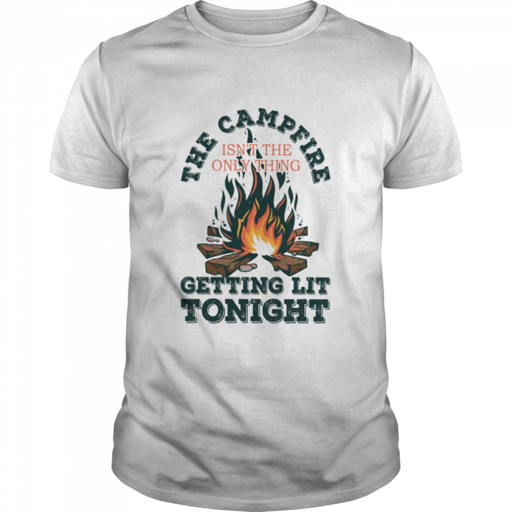 The campfire isn’t the only thing getting lit tonight shirt