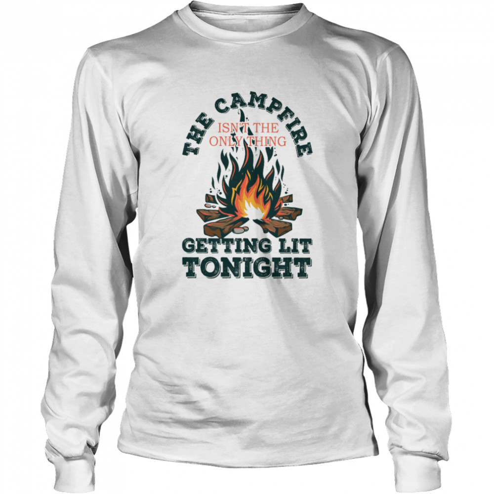 The campfire isn’t the only thing getting lit tonight shirt Long Sleeved T-shirt