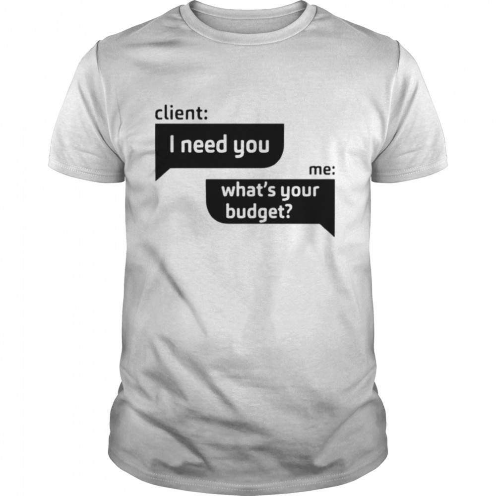 Client I need you me what’s your budget shirt