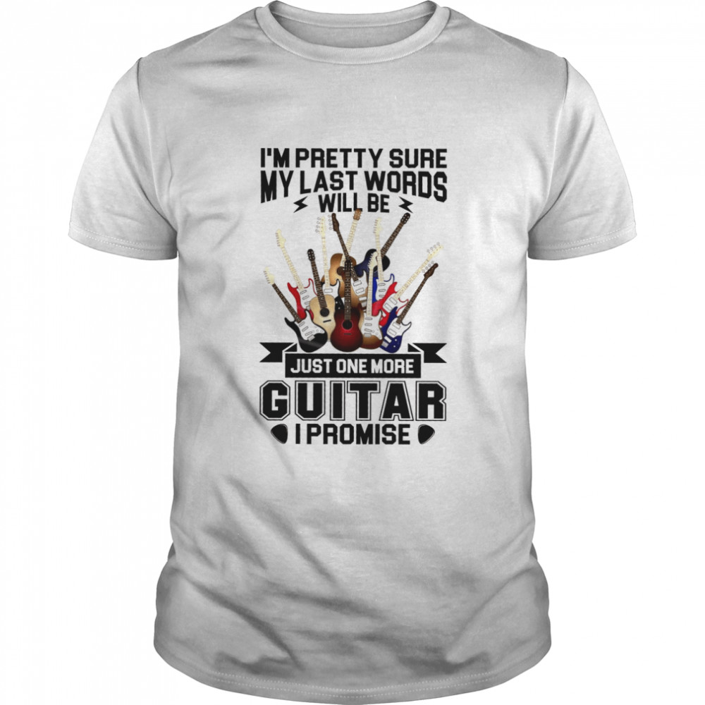 I’m Pretty Sure My Last Words Will Be Just One More Guitar I Promise Shirt