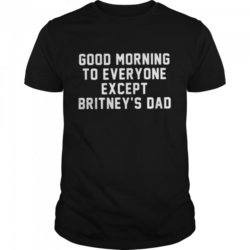 Good morning to everyone except Britney’s dad shirt