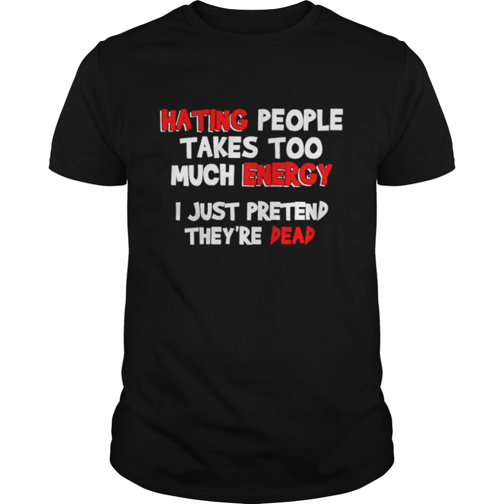 Hating People Takes Too Much Energy I Just Pretend They’re Dead Shirt