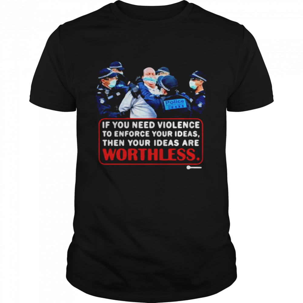 if You Need Violence To Enforce Your Ideas Then Your Ideas Are Worthless Shirt