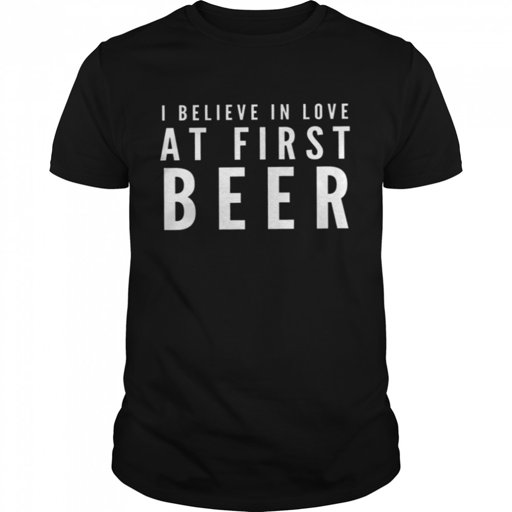 I Believe In Love At First Beer Shirt