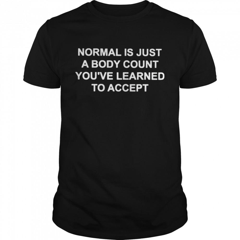 Normal is just a body count you’ve learned to accept shirt