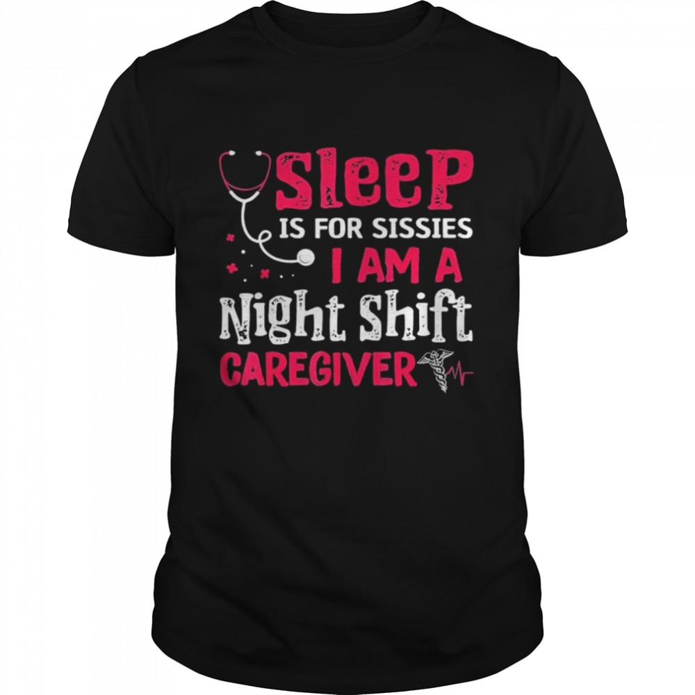 Sleep Is For Sissies Im A Night Shift Caregiver shirt