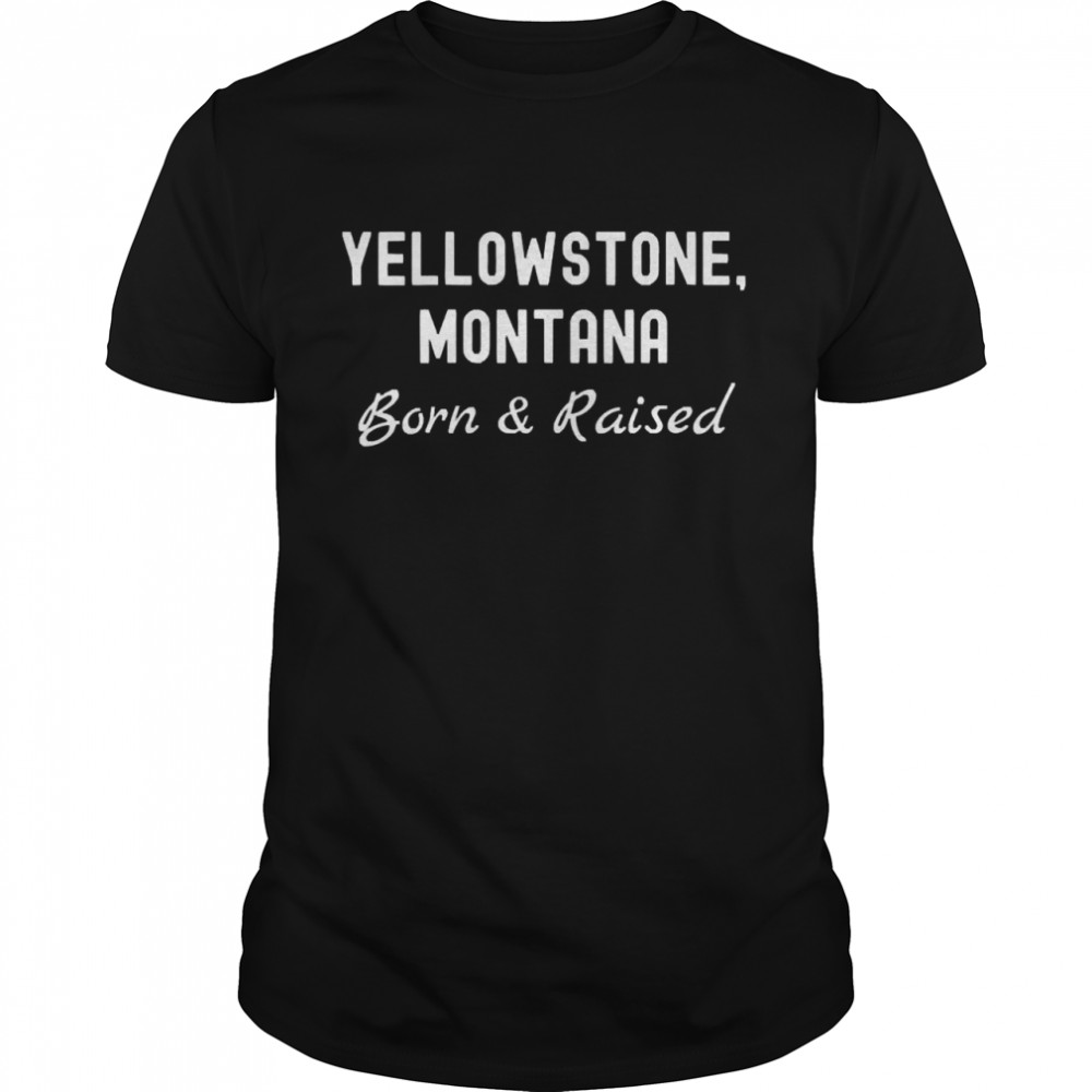 Yellowstone Montana Born And Raised Shirt